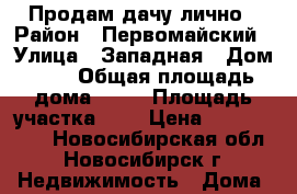 Продам дачу лично › Район ­ Первомайский › Улица ­ Западная › Дом ­ 8 › Общая площадь дома ­ 50 › Площадь участка ­ 7 › Цена ­ 1 100 000 - Новосибирская обл., Новосибирск г. Недвижимость » Дома, коттеджи, дачи продажа   